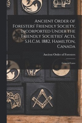 Ancient Order of Foresters' Friendly Society, Incorported Under the Friendly Societies' Acts, S.H.C.M. 1882, Hamilton, Canada [microform]