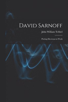 David Sarnoff: Putting Electrons to Work 1