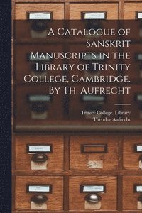 bokomslag A Catalogue of Sanskrit Manuscripts in the Library of Trinity College, Cambridge. By Th. Aufrecht