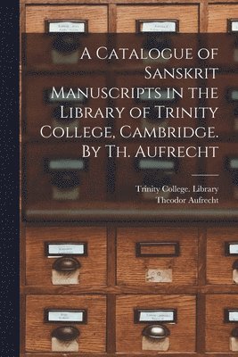 A Catalogue of Sanskrit Manuscripts in the Library of Trinity College, Cambridge. By Th. Aufrecht 1