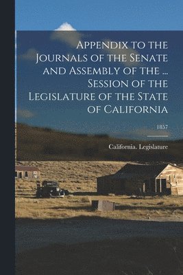 California Legislature - Appendix to the Journals of the Senate and Assembly of the ... Session of the Legislature of the State of California; 1857, Häftad