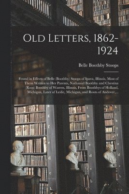 Old Letters, 1862-1924: Found in Effects of Belle (Boothby) Stoops of Ipava, Illinois, Most of Them Written to Her Parents, Nathaniel Boothby, Häftad