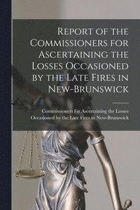 bokomslag Report of the Commissioners for Ascertaining the Losses Occasioned by the Late Fires in New-Brunswick [microform]