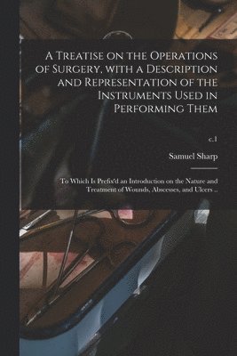 Treatise on the Operations of Surgery, With a Description and Representation of the Instruments Used in Performing Them