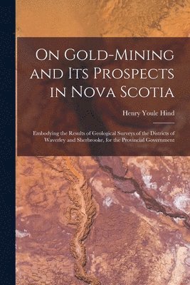 On Gold-mining and Its Prospects in Nova Scotia [microform] 1