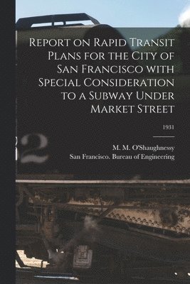 Report on Rapid Transit Plans for the City of San Francisco With Special Consideration to a Subway Under Market Street; 1931 1