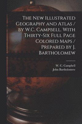 The New Illustrated Geography and Atlas / by W.C. Campbell. With Thirty-six Full Page Colored Maps / Prepared by J. Bartholomew [microform] 1