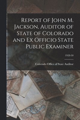 bokomslag Report of John M. Jackson, Auditor of State of Colorado and Ex Officio State Public Examiner; 1928-30