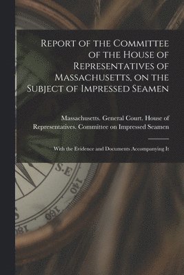 bokomslag Report of the Committee of the House of Representatives of Massachusetts, on the Subject of Impressed Seamen [microform]