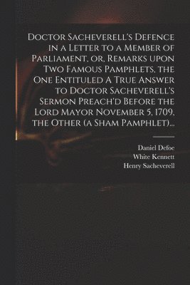 Doctor Sacheverell's Defence in a Letter to a Member of Parliament, or, Remarks Upon Two Famous Pamphlets, the One Entituled A True Answer to Doctor Sacheverell's Sermon Preach'd Before the Lord 1