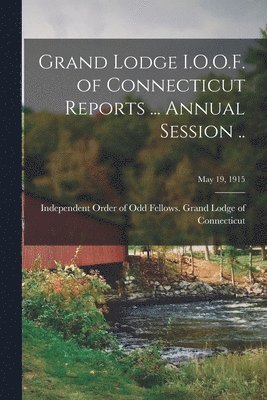 Grand Lodge I.O.O.F. of Connecticut Reports ... Annual Session ..; May 19, 1915 1