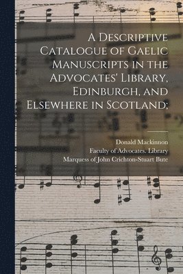 A Descriptive Catalogue of Gaelic Manuscripts in the Advocates' Library, Edinburgh, and Elsewhere in Scotland; 1