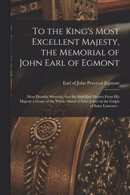 To the King's Most Excellent Majesty, the Memorial of John Earl of Egmont [microform] 1