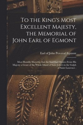 To the King's Most Excellent Majesty, the Memorial of John Earl of Egmont [microform]