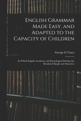 bokomslag English Grammar Made Easy, and Adapted to the Capacity of Children; in Which English Accidence and Etymological Parsing Are Rendered Simple and Attractive