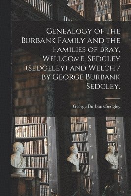 bokomslag Genealogy of the Burbank Family and the Families of Bray, Wellcome, Sedgley (Sedgeley) and Welch / by George Burbank Sedgley.