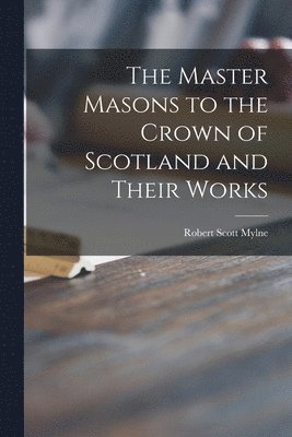 bokomslag The Master Masons to the Crown of Scotland and Their Works