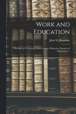 bokomslag Work and Education: the Role of Technical Culture in Some Distinctive Theories of Humanism. --