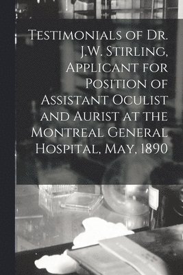 Testimonials of Dr. J.W. Stirling, Applicant for Position of Assistant Oculist and Aurist at the Montreal General Hospital, May, 1890 [microform] 1