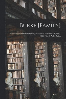 Burke [family]: Dedication in Devoted Memory of Florence William Burk, 1880-1956 / by C. A. C. Burke. 1