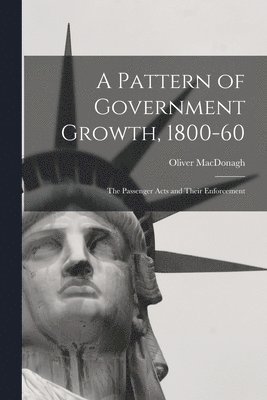 A Pattern of Government Growth, 1800-60; the Passenger Acts and Their Enforcement 1