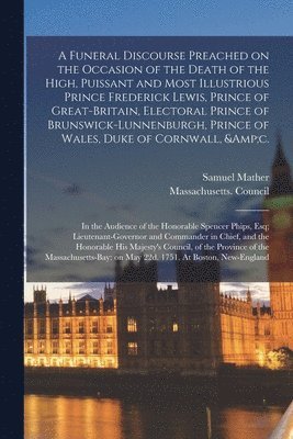 A Funeral Discourse Preached on the Occasion of the Death of the High, Puissant and Most Illustrious Prince Frederick Lewis, Prince of Great-Britain, Electoral Prince of Brunswick-Lunnenburgh, Prince 1