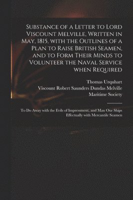 Substance of a Letter to Lord Viscount Melville, Written in May, 1815, With the Outlines of a Plan to Raise British Seamen, and to Form Their Minds to Volunteer the Naval Service When Required 1