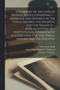 bokomslag A Summary of the Laws of Several States Governing I.--Marriage and Divorce of the Feeble-minded, the Epileptic and the Insane. II.--Asexualization. III.--Institutional Commitment and Discharge of the