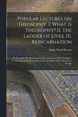 Popular Lectures on Theosophy. I. What is Theosophy? II. The Ladder of Lives. III. Reincarnation 1