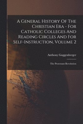 A General History Of The Christian Era - For Catholic Colleges And Reading Circles And For Self-Instruction, Volume 2 1