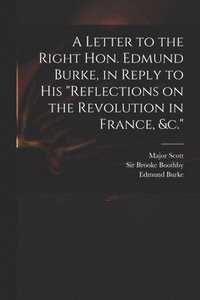 bokomslag A Letter to the Right Hon. Edmund Burke, in Reply to His &quot;Reflections on the Revolution in France, &c.&quot;