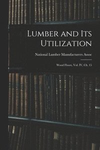 bokomslag Lumber and Its Utilization: Wood Floors, Vol. IV, Ch. 15