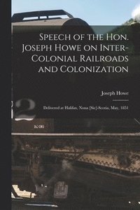 bokomslag Speech of the Hon. Joseph Howe on Inter-colonial Railroads and Colonization [microform]