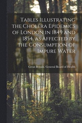 Tables Illustrating the Cholera Epidemics of London in 1849 and 1854, as Affected by the Consumption of Impure Water [electronic Resource] 1