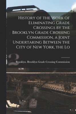 bokomslag History of the Work of Eliminating Grade Crossings by the Brooklyn Grade Crossing Commission, a Joint Undertaking Between the City of New York, the Lo