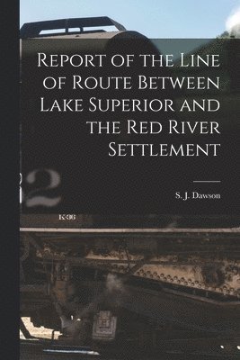 Report of the Line of Route Between Lake Superior and the Red River Settlement [microform] 1