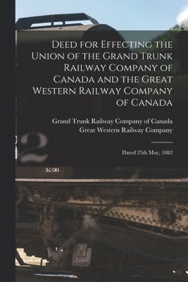 Deed for Effecting the Union of the Grand Trunk Railway Company of Canada and the Great Western Railway Company of Canada [microform] 1