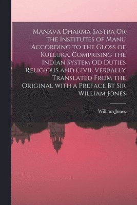 Manava Dharma Sastra Or the Institutes of Manu According to the Gloss of Kulluka, Comprising the Indian System Od Duties Religious and Civil Verbally Translated From the Original With a Preface Bt 1