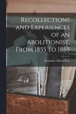 Recollections and Experiences of an Abolitionist, From 1855 to 1865 [microform] 1