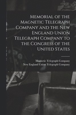 Memorial of the Magnetic Telegraph Company and the New England Union Telegraph Company to the Congress of the United States [microform] 1