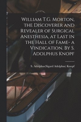 bokomslag William T.G. Morton, the Discoverer and Revealer of Surgical Anesthesia, at Last in the Hall of Fame- a Vindication. By S. Adolphus Knopf