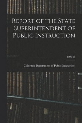 Colorado Department of Public Instruc - Report of the State Superintendent of Public Instruction; 1905-06, Häftad
