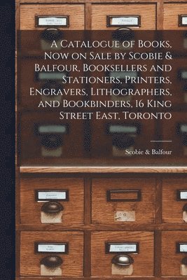 bokomslag Catalogue of Books, Now on Sale by Scobie & Balfour, Booksellers and Stationers, Printers, Engravers, Lithographers, and Bookbinders, 16 King Street East, Toronto [microform]