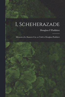 bokomslag I, Scheherazade; Memoirs of a Siamese Cat, as Told to Douglass Parkhirst