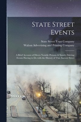 State Street Events; a Brief Account of Divers Notable Persons & Sundry Stirring Events Having to Do With the History of This Ancient Street 1