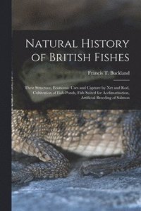 bokomslag Natural History of British Fishes; Their Structure, Economic Uses and Capture by Net and Rod, Cultivation of Fish-ponds, Fish Suited for Acclimatisation, Artificial Breeding of Salmon