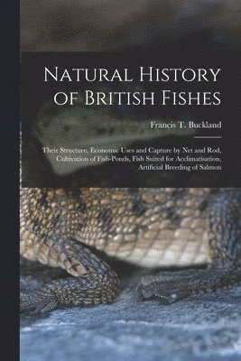 bokomslag Natural History of British Fishes; Their Structure, Economic Uses and Capture by Net and Rod, Cultivation of Fish-ponds, Fish Suited for Acclimatisation, Artificial Breeding of Salmon