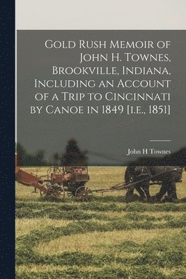 Gold Rush Memoir of John H. Townes, Brookville, Indiana, Including an Account of a Trip to Cincinnati by Canoe in 1849 [i.e., 1851] 1