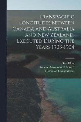 Otto 1852-1923 Klotz, Otto Klotz, Canada Astronomical Branch, Dominion Observatories (Canada) - Transpacific Longitudes Between Canada and Australia and New Zealand, Executed During the Years 1903-1904 [microform], Häftad
