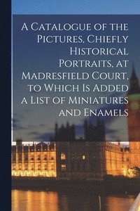 bokomslag Catalogue of the Pictures, Chiefly Historical Portraits, at Madresfield Court, to Which is Added a List of Miniatures and Enamels
